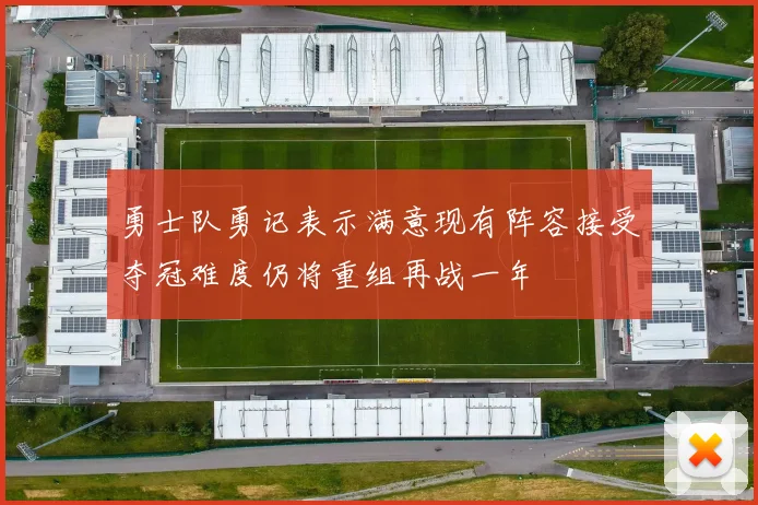 勇士队勇记表示满意现有阵容接受夺冠难度仍将重组再战一年