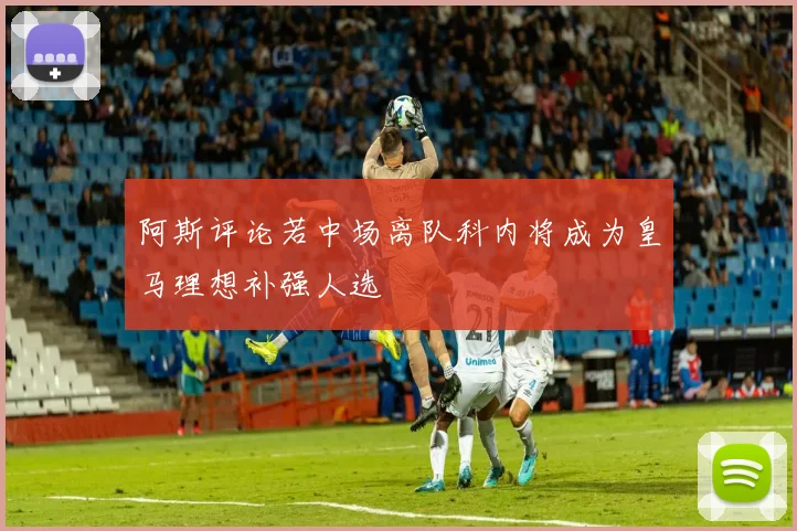 阿斯评论若中场离队科内将成为皇马理想补强人选