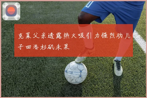 克莱父亲透露热火吸引力强烈劝儿子回洛杉矶未果