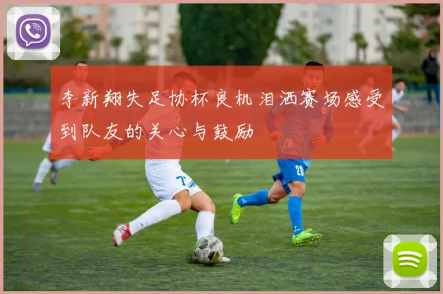 李新翔失足协杯良机泪洒赛场感受到队友的关心与鼓励