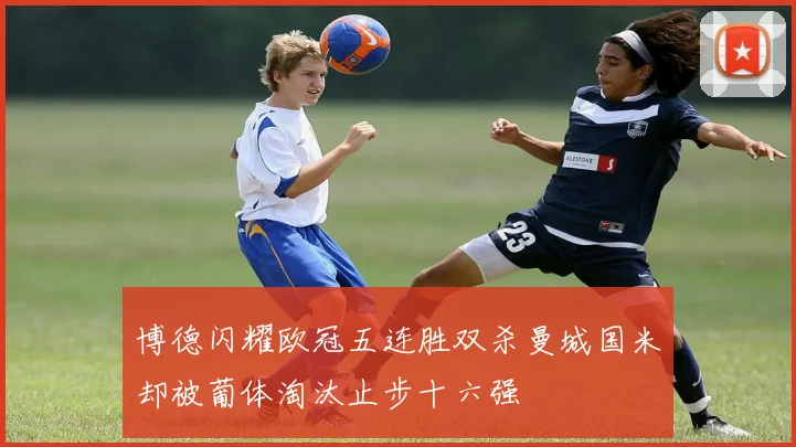 博德闪耀欧冠五连胜双杀曼城国米却被葡体淘汰止步十六强