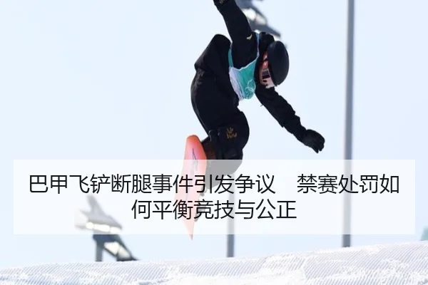 巴甲飞铲断腿事件引发争议　禁赛处罚如何平衡竞技与公正