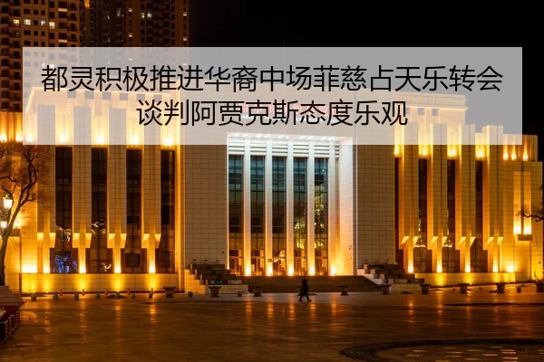 都灵积极推进华裔中场菲慈占天乐转会谈判阿贾克斯态度乐观