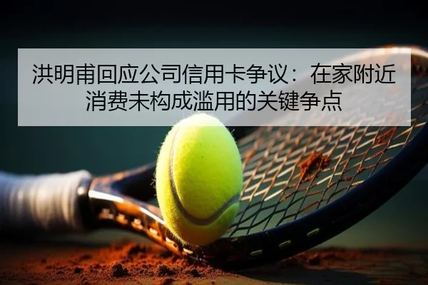 洪明甫回应公司信用卡争议：在家附近消费未构成滥用的关键争点